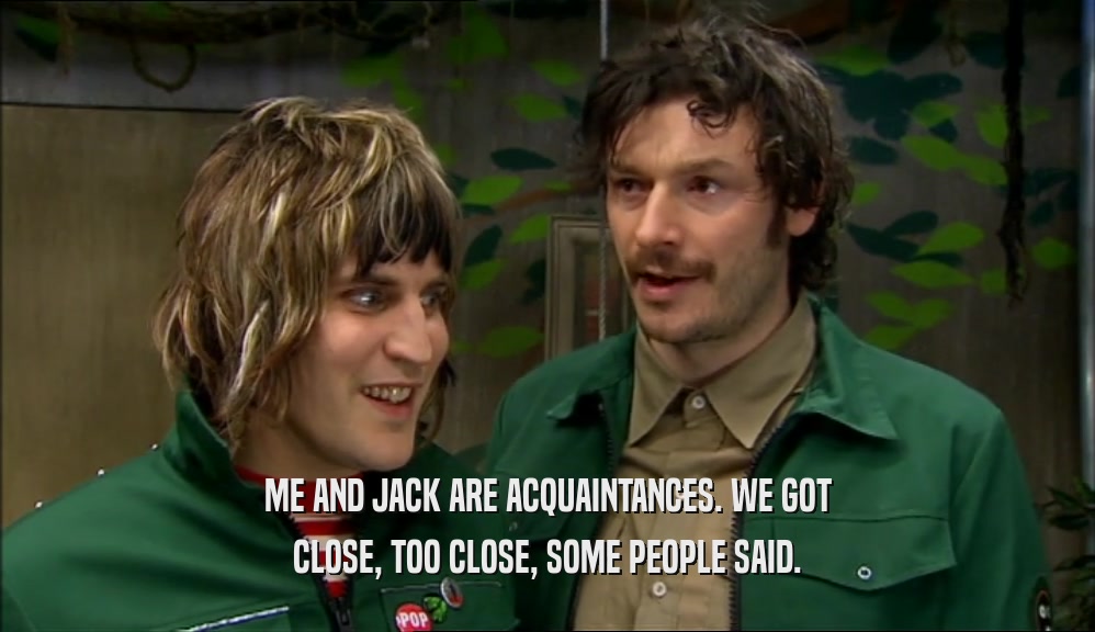 ME AND JACK ARE ACQUAINTANCES. WE GOT CLOSE, TOO CLOSE, SOME PEOPLE SAID. 