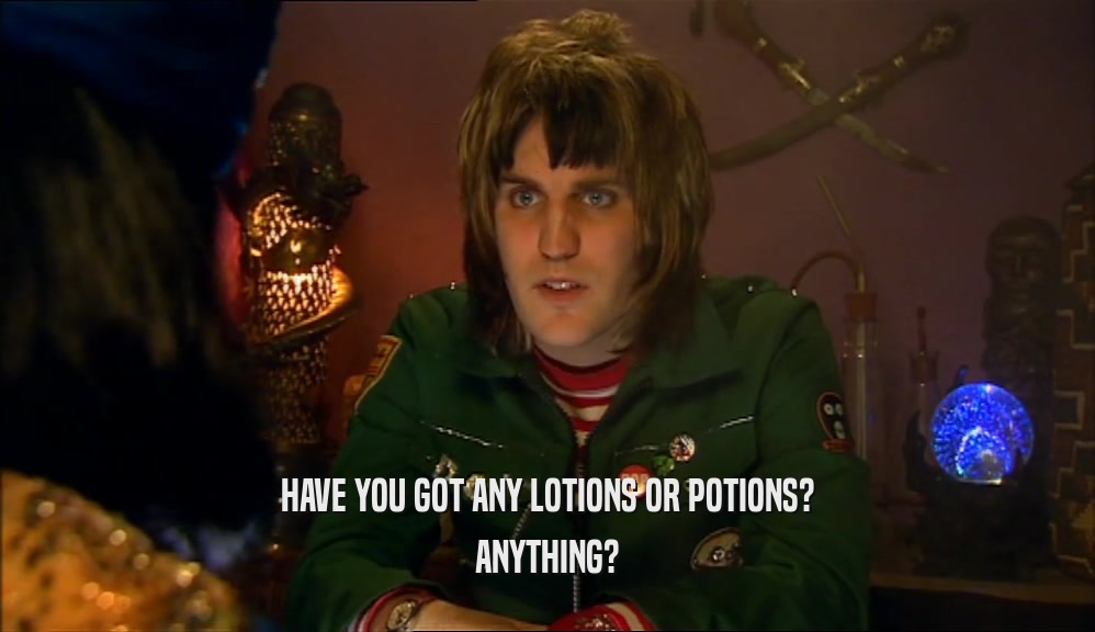 HAVE YOU GOT ANY LOTIONS OR POTIONS? ANYTHING? 