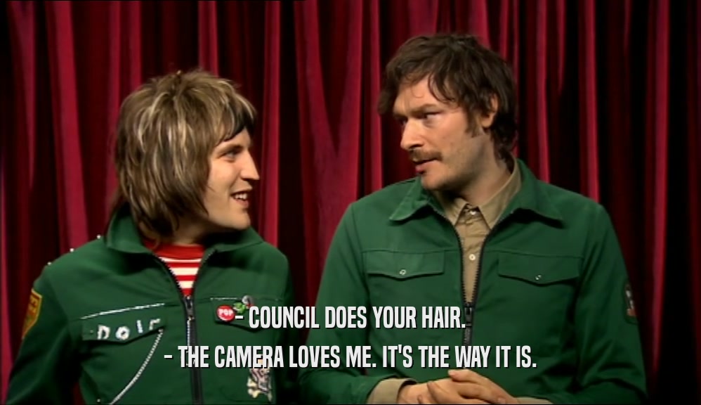 - COUNCIL DOES YOUR HAIR.
 - THE CAMERA LOVES ME. IT'S THE WAY IT IS.
 