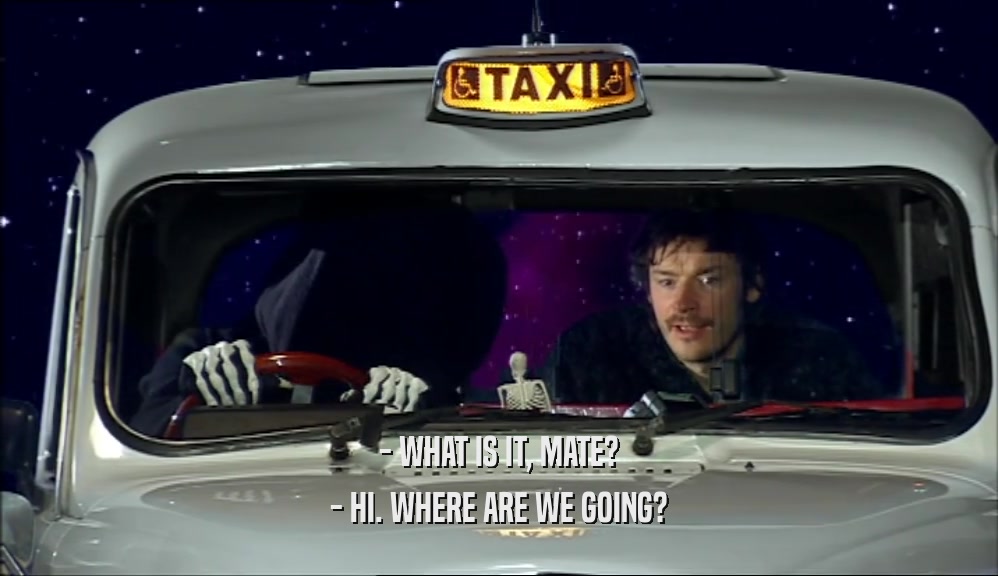 - WHAT IS IT, MATE?
 - HI. WHERE ARE WE GOING?
 