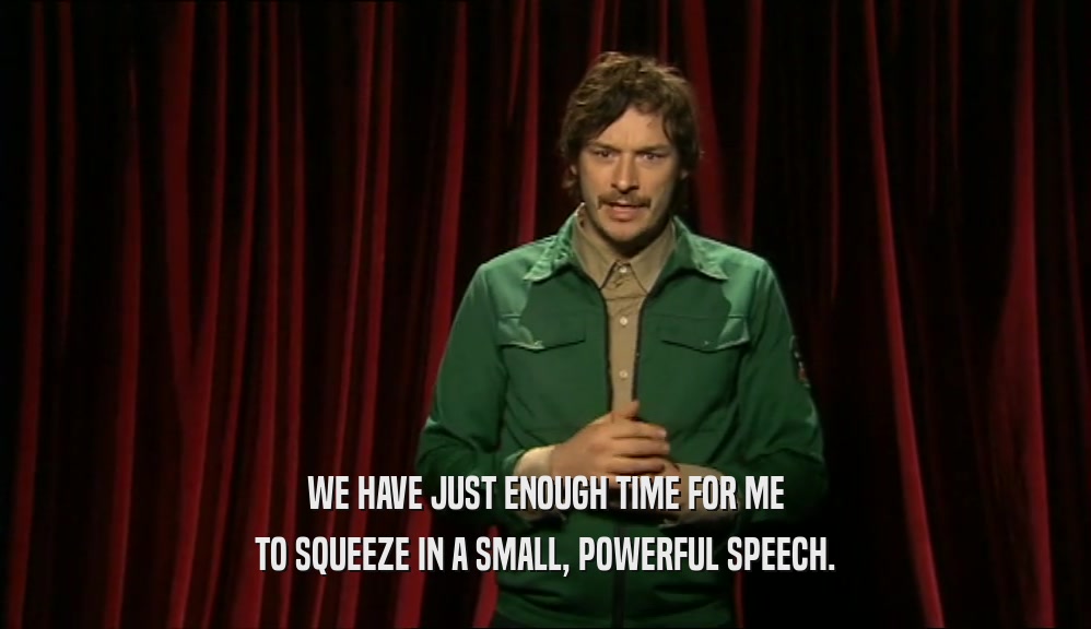 WE HAVE JUST ENOUGH TIME FOR ME TO SQUEEZE IN A SMALL, POWERFUL SPEECH. 