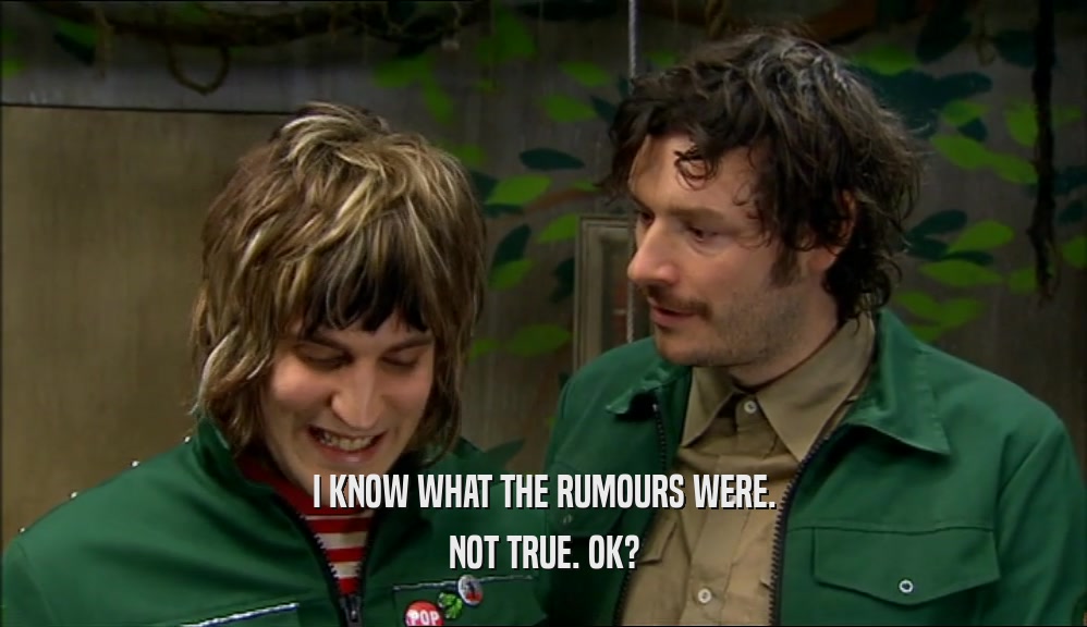I KNOW WHAT THE RUMOURS WERE. NOT TRUE. OK? 