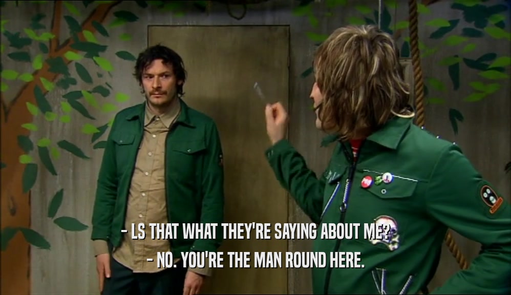- LS THAT WHAT THEY'RE SAYING ABOUT ME? - NO. YOU'RE THE MAN ROUND HERE. 