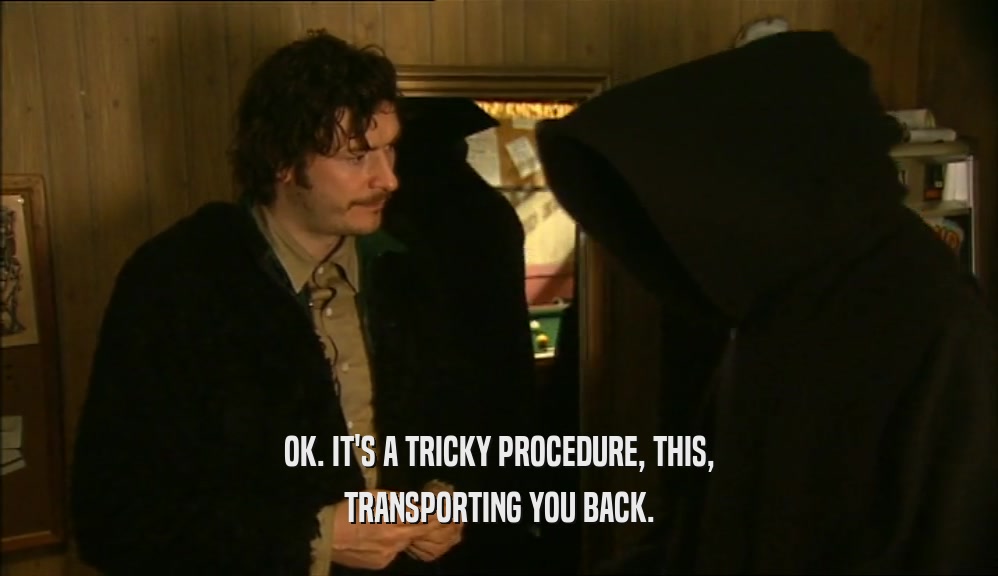 OK. IT'S A TRICKY PROCEDURE, THIS, TRANSPORTING YOU BACK. 