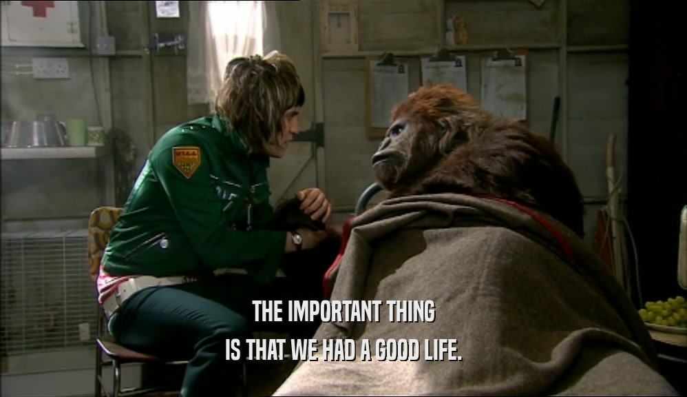 THE IMPORTANT THING IS THAT WE HAD A GOOD LIFE. 