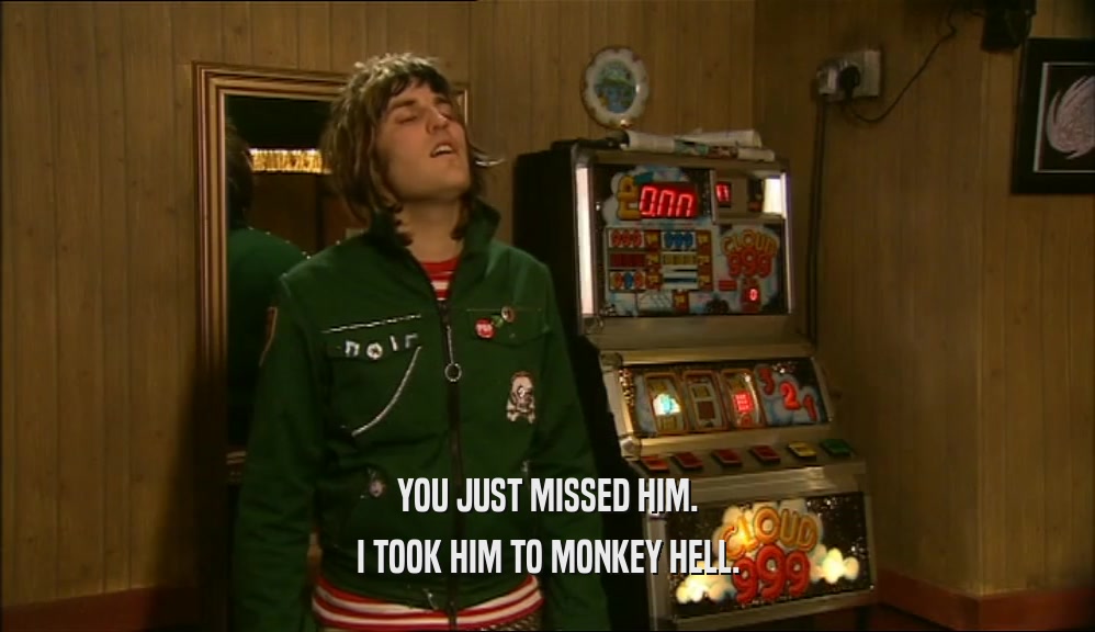 YOU JUST MISSED HIM. I TOOK HIM TO MONKEY HELL. 
