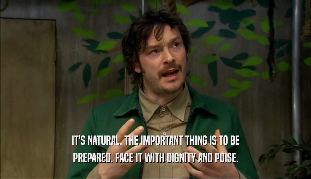 IT'S NATURAL. THE IMPORTANT THING IS TO BE PREPARED. FACE IT WITH DIGNITY AND POISE. 