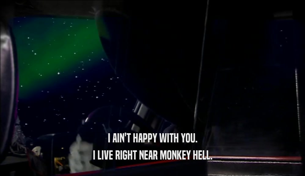 I AIN'T HAPPY WITH YOU. I LIVE RIGHT NEAR MONKEY HELL. 