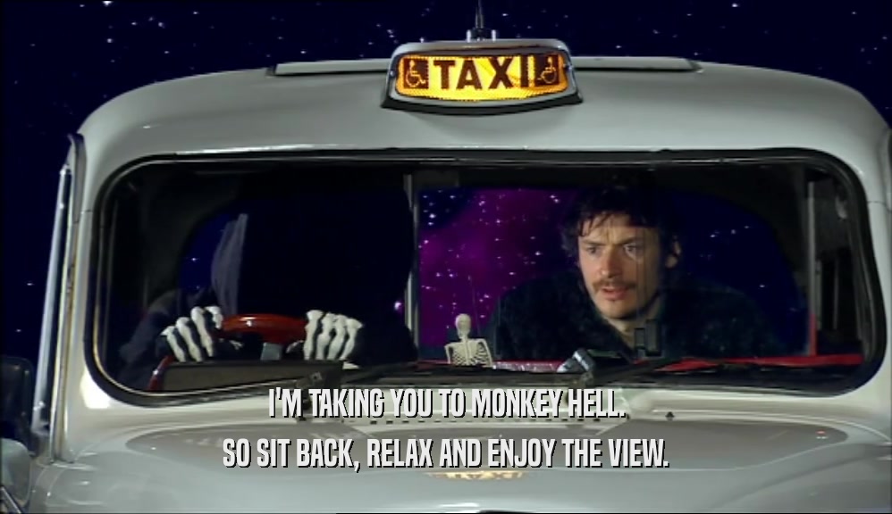 I'M TAKING YOU TO MONKEY HELL.
 SO SIT BACK, RELAX AND ENJOY THE VIEW.
 