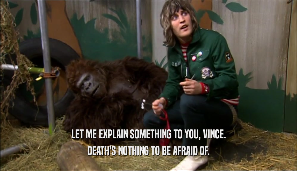LET ME EXPLAIN SOMETHING TO YOU, VINCE. DEATH'S NOTHING TO BE AFRAID OF. 
