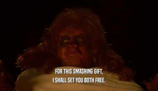 FOR THIS SMASHING GIFT, I SHALL SET YOU BOTH FREE. 