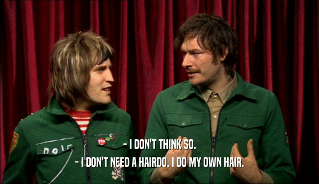 - I DON'T THINK SO.
 - I DON'T NEED A HAIRDO. I DO MY OWN HAIR.
 