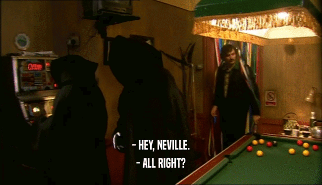 - HEY, NEVILLE. - ALL RIGHT? 