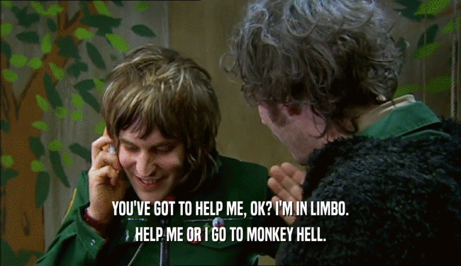 YOU'VE GOT TO HELP ME, OK? I'M IN LIMBO. HELP ME OR I GO TO MONKEY HELL. 