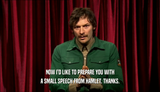 NOW I'D LIKE TO PREPARE YOU WITH
 A SMALL SPEECH FROM HAMLET. THANKS.
 