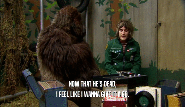 NOW THAT HE'S DEAD, I FEEL LIKE I WANNA GIVE IT A GO. 