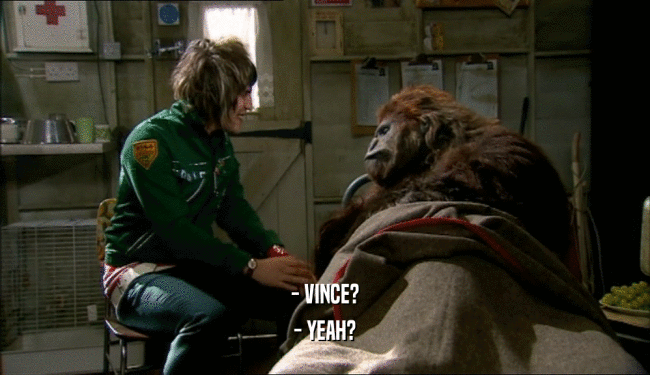 - VINCE? - YEAH? 