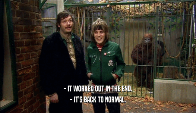 - IT WORKED OUT IN THE END. - IT'S BACK TO NORMAL. 