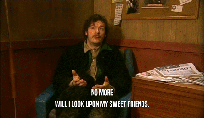 NO MORE WILL I LOOK UPON MY SWEET FRIENDS. 