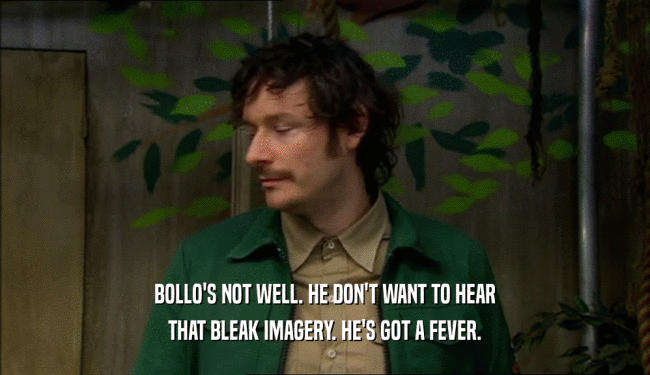 BOLLO'S NOT WELL. HE DON'T WANT TO HEAR THAT BLEAK IMAGERY. HE'S GOT A FEVER. 