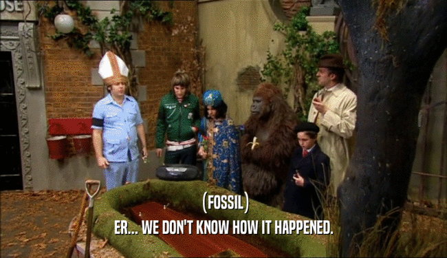 (FOSSIL)
 ER... WE DON'T KNOW HOW IT HAPPENED.
 