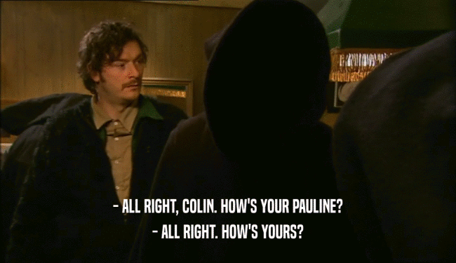 - ALL RIGHT, COLIN. HOW'S YOUR PAULINE? - ALL RIGHT. HOW'S YOURS? 