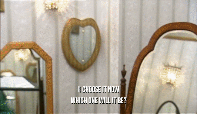 # CHOOSE IT NOW WHICH ONE WILL IT BE? 