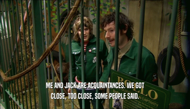 ME AND JACK ARE ACQUAINTANCES. WE GOT CLOSE, TOO CLOSE, SOME PEOPLE SAID. 