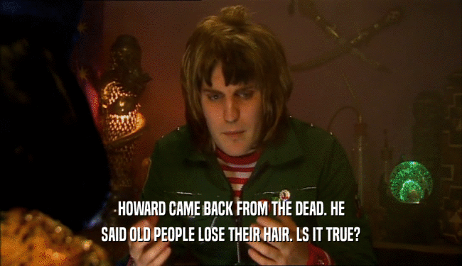 HOWARD CAME BACK FROM THE DEAD. HE SAID OLD PEOPLE LOSE THEIR HAIR. LS IT TRUE? 