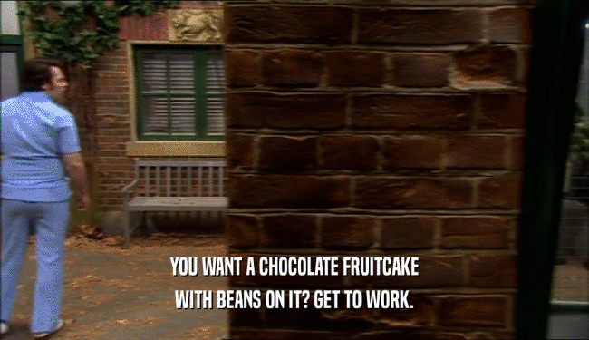 YOU WANT A CHOCOLATE FRUITCAKE WITH BEANS ON IT? GET TO WORK. 