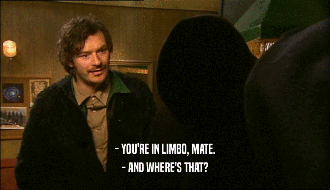 - YOU'RE IN LIMBO, MATE. - AND WHERE'S THAT? 