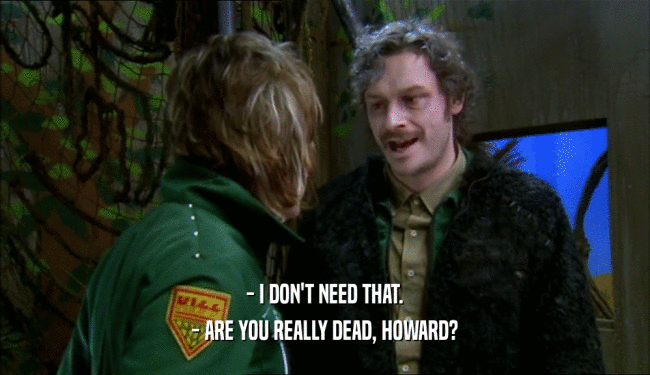 - I DON'T NEED THAT. - ARE YOU REALLY DEAD, HOWARD? 