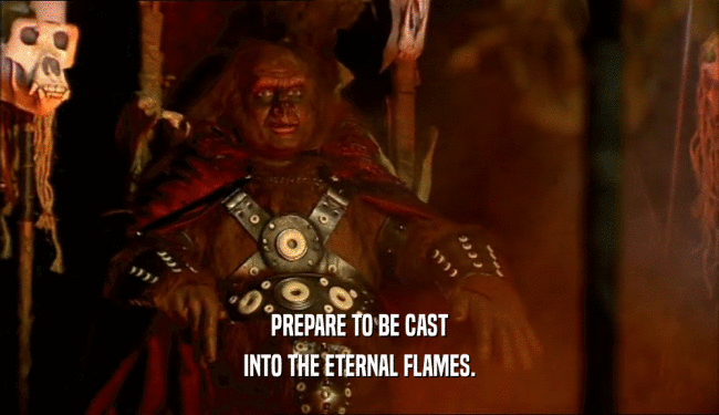 PREPARE TO BE CAST
 INTO THE ETERNAL FLAMES.
 