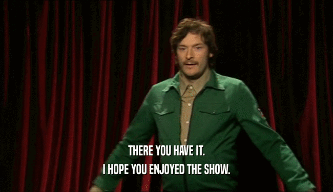 THERE YOU HAVE IT. I HOPE YOU ENJOYED THE SHOW. 