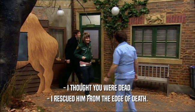 - I THOUGHT YOU WERE DEAD. - I RESCUED HIM FROM THE EDGE OF DEATH. 