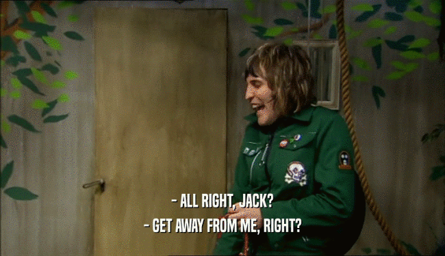 - ALL RIGHT, JACK? - GET AWAY FROM ME, RIGHT? 