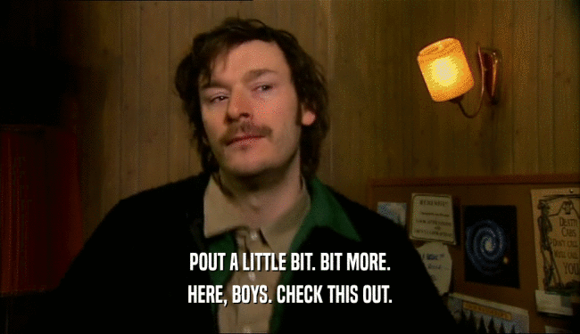 POUT A LITTLE BIT. BIT MORE. HERE, BOYS. CHECK THIS OUT. 