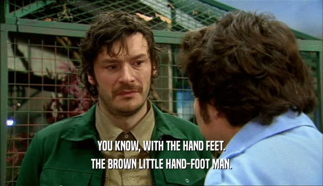 YOU KNOW, WITH THE HAND FEET. THE BROWN LITTLE HAND-FOOT MAN. 