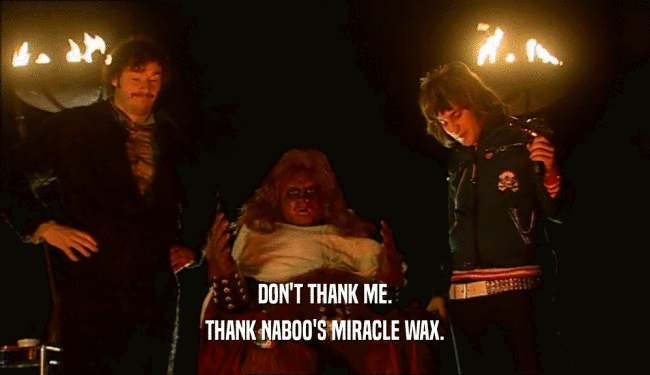 DON'T THANK ME.
 THANK NABOO'S MIRACLE WAX.
 