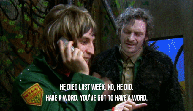 HE DIED LAST WEEK. NO, HE DID. HAVE A WORD. YOU'VE GOT TO HAVE A WORD. 