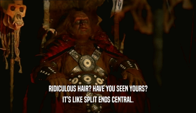 RIDICULOUS HAIR? HAVE YOU SEEN YOURS? IT'S LIKE SPLIT ENDS CENTRAL. 