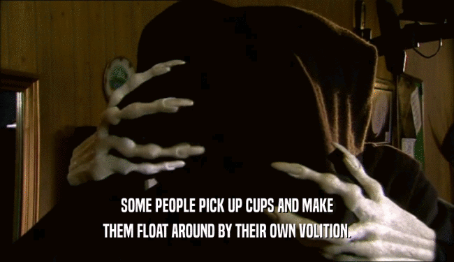 SOME PEOPLE PICK UP CUPS AND MAKE THEM FLOAT AROUND BY THEIR OWN VOLITION. 