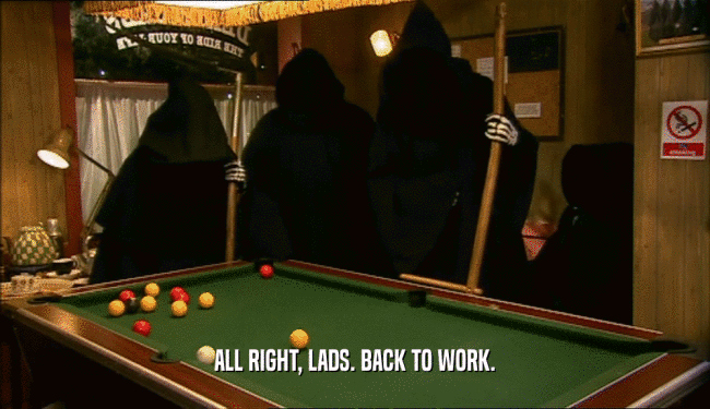 ALL RIGHT, LADS. BACK TO WORK.  