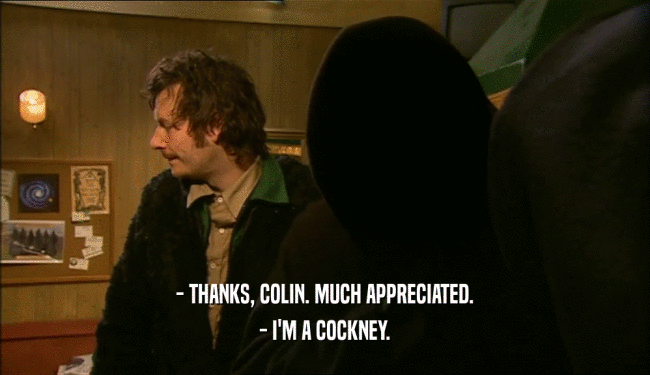 - THANKS, COLIN. MUCH APPRECIATED.
 - I'M A COCKNEY.
 