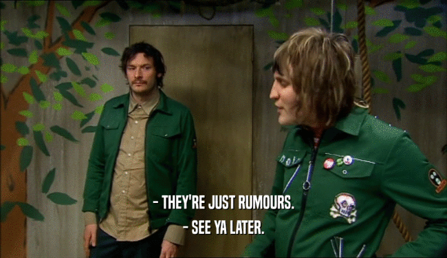 - THEY'RE JUST RUMOURS. - SEE YA LATER. 