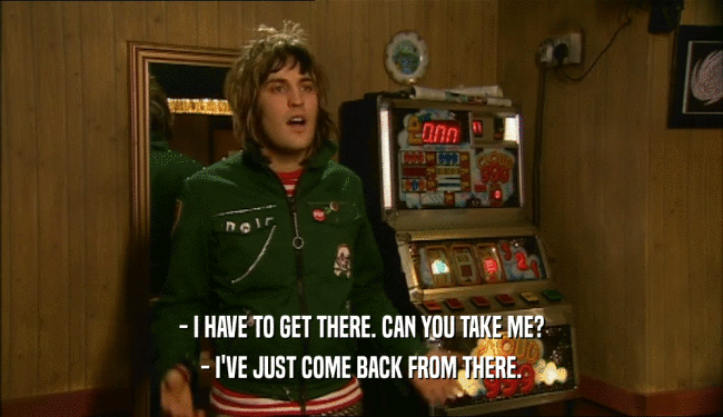 - I HAVE TO GET THERE. CAN YOU TAKE ME? - I'VE JUST COME BACK FROM THERE. 