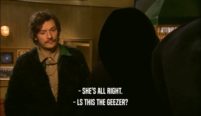 - SHE'S ALL RIGHT. - LS THIS THE GEEZER? 