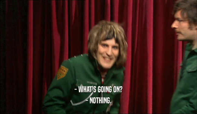 - WHAT'S GOING ON? - NOTHING. 