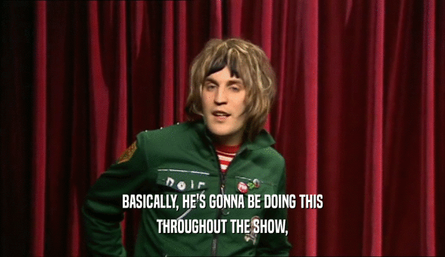 BASICALLY, HE'S GONNA BE DOING THIS THROUGHOUT THE SHOW, 