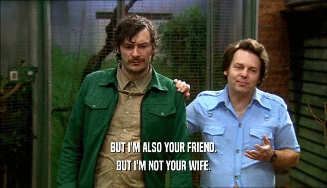 BUT I'M ALSO YOUR FRIEND. BUT I'M NOT YOUR WIFE. 